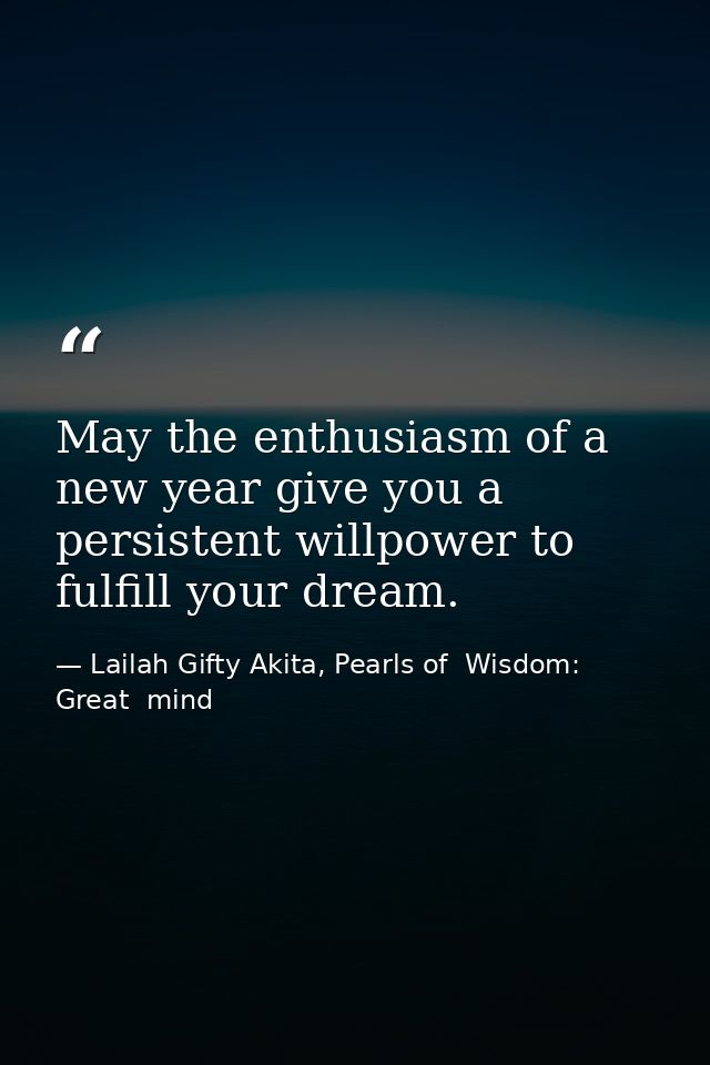 May the enthusiasm of a new year give you a persistent willpower to fulfill your dream. — Lailah Gifty Akita, Pearls of  Wisdom: Great  mind