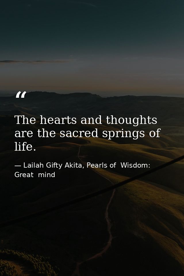 The hearts and thoughts are the sacred springs of life. — Lailah Gifty Akita, Pearls of  Wisdom: Great  mind