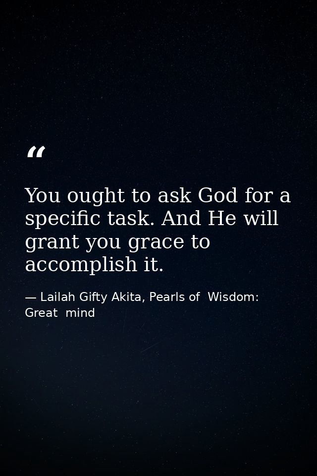 You ought to ask God for a specific task. And He will grant you grace to accomplish it. — Lailah Gifty Akita, Pearls of  Wisdom: Great  mind
