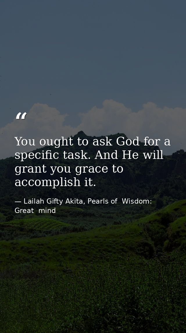 You ought to ask God for a specific task. And He will grant you grace to accomplish it. — Lailah Gifty Akita, Pearls of  Wisdom: Great  mind