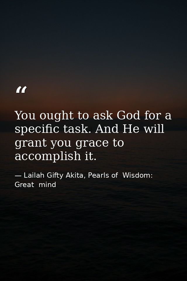 You ought to ask God for a specific task. And He will grant you grace to accomplish it. — Lailah Gifty Akita, Pearls of  Wisdom: Great  mind