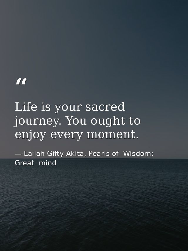 Life is your sacred journey. You ought to enjoy every moment. — Lailah Gifty Akita, Pearls of  Wisdom: Great  mind