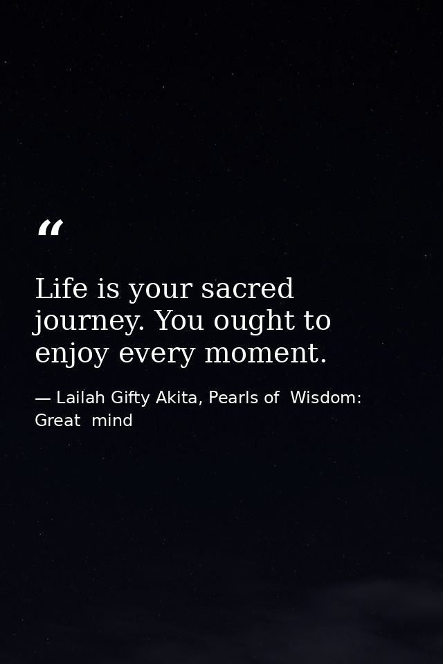 Life is your sacred journey. You ought to enjoy every moment. — Lailah Gifty Akita, Pearls of  Wisdom: Great  mind