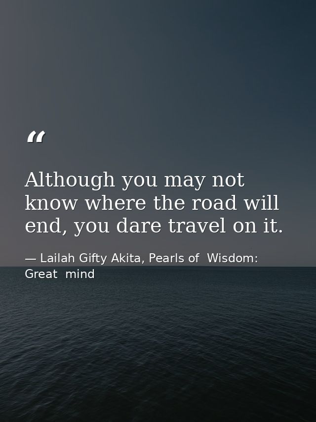 Although you may not know where the road will end, you dare travel on it. — Lailah Gifty Akita, Pearls of  Wisdom: Great  mind