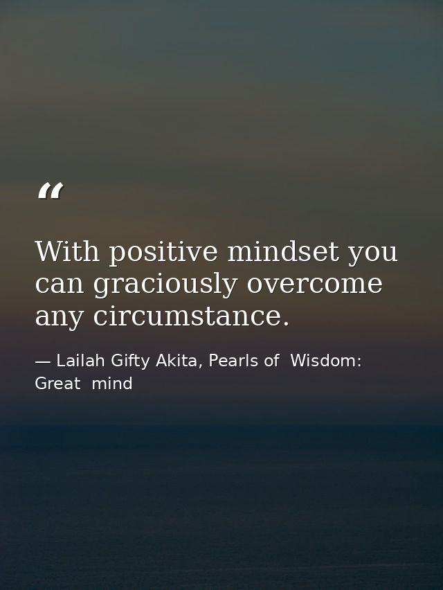 With positive mindset you can graciously overcome any circumstance. — Lailah Gifty Akita, Pearls of  Wisdom: Great  mind