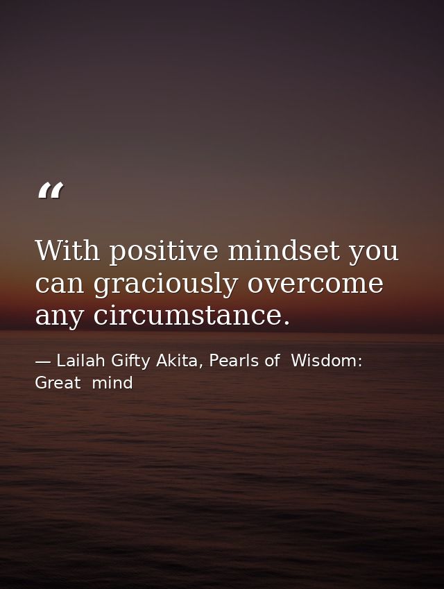 With positive mindset you can graciously overcome any circumstance. — Lailah Gifty Akita, Pearls of  Wisdom: Great  mind