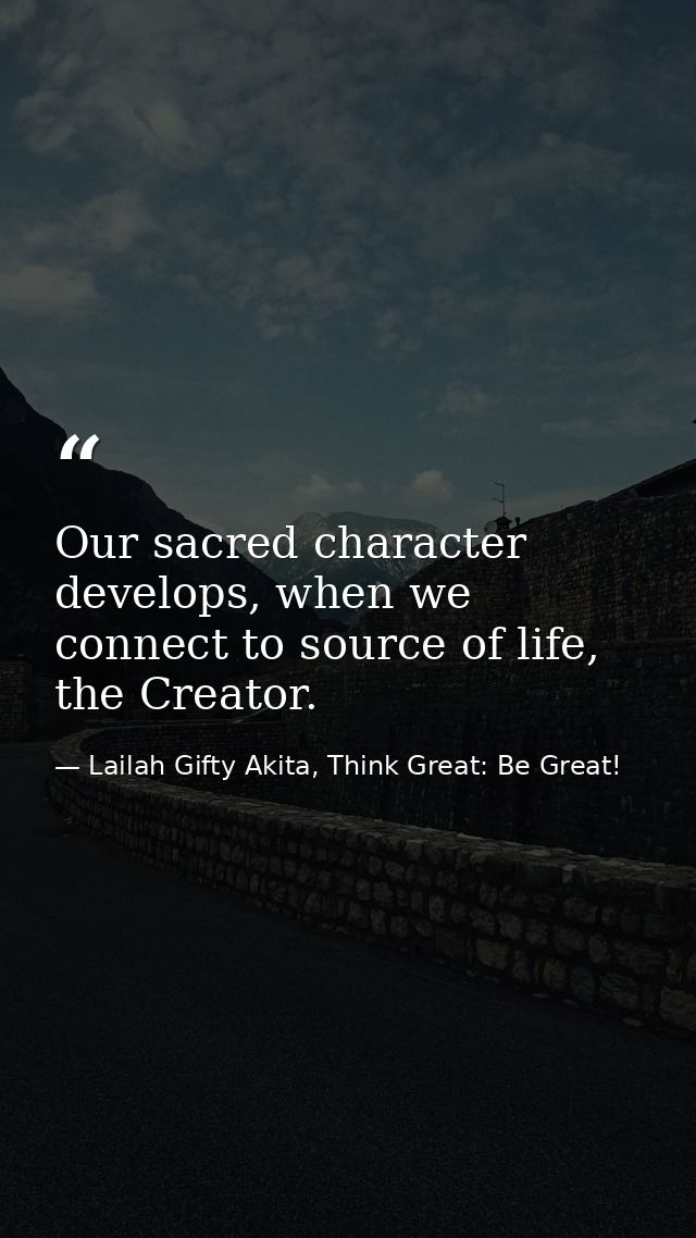 Our sacred character develops, when we connect to source of life, the Creator. — Lailah Gifty Akita, Think Great: Be Great!
