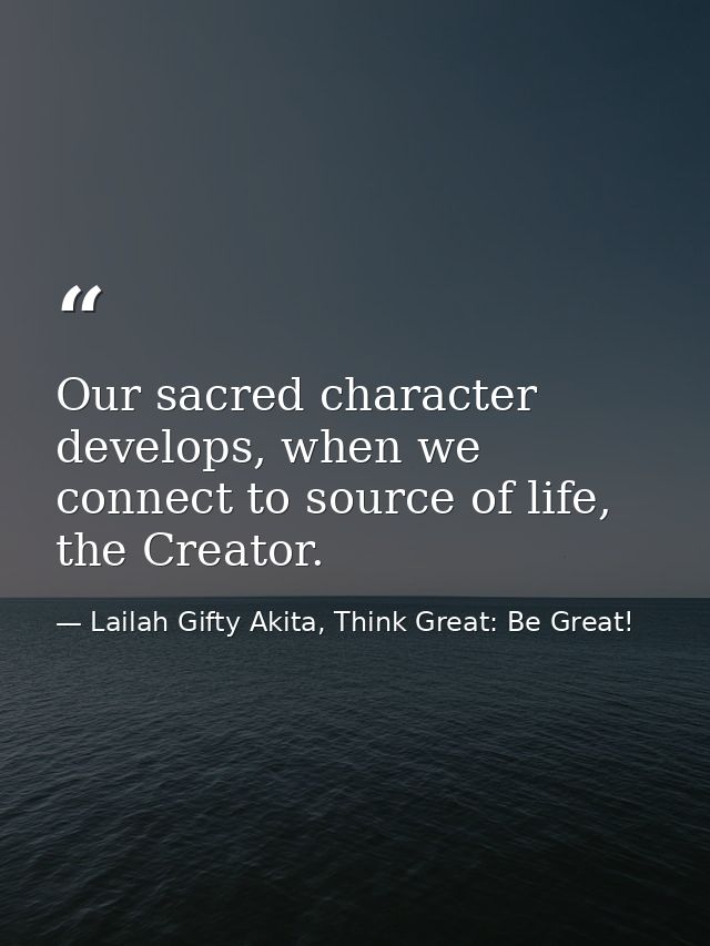 Our sacred character develops, when we connect to source of life, the Creator. — Lailah Gifty Akita, Think Great: Be Great!