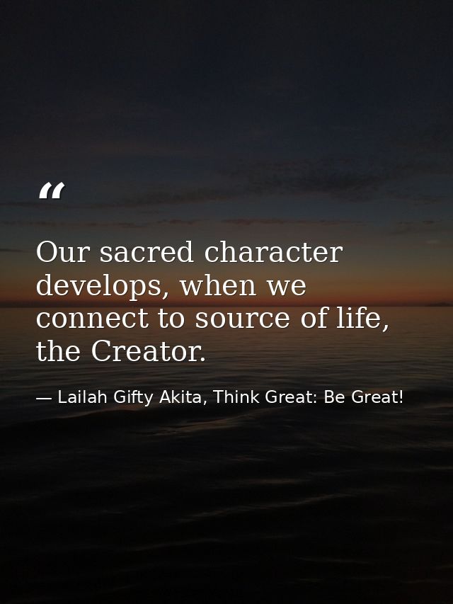 Our sacred character develops, when we connect to source of life, the Creator. — Lailah Gifty Akita, Think Great: Be Great!
