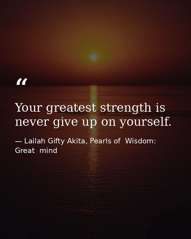Your greatest strength is never give up on yourself. — Lailah Gifty Akita, Pearls of  Wisdom: Great  mind