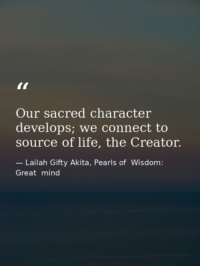 Our sacred character develops; we connect to source of life, the Creator. — Lailah Gifty Akita, Pearls of  Wisdom: Great  mind