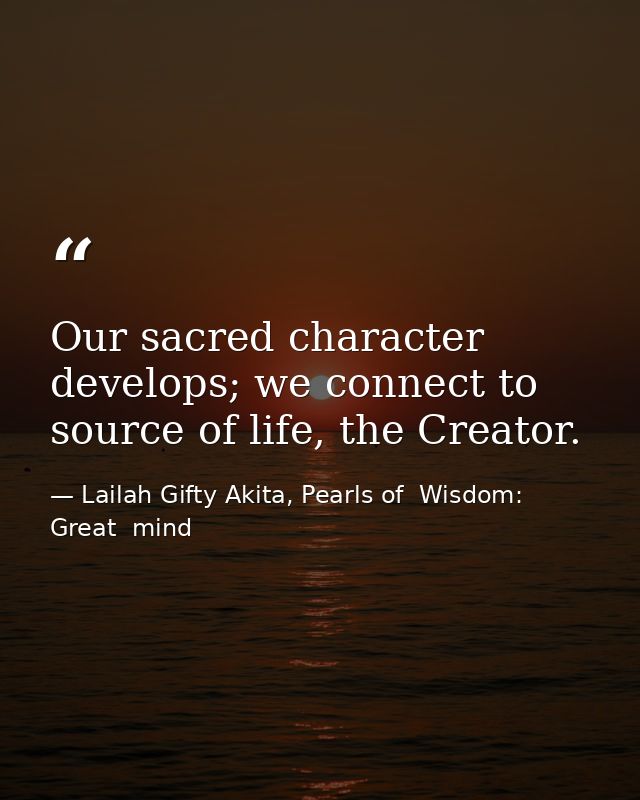 Our sacred character develops; we connect to source of life, the Creator. — Lailah Gifty Akita, Pearls of  Wisdom: Great  mind