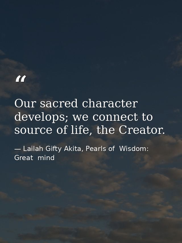 Our sacred character develops; we connect to source of life, the Creator. — Lailah Gifty Akita, Pearls of  Wisdom: Great  mind