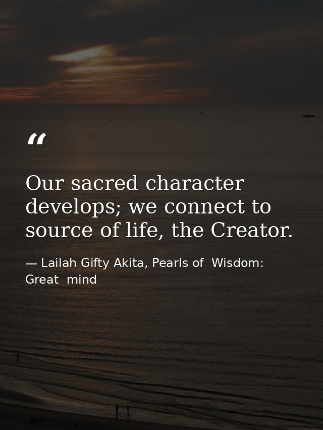 Our sacred character develops; we connect to source of life, the Creator. — Lailah Gifty Akita, Pearls of  Wisdom: Great  mind