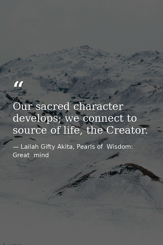 Our sacred character develops; we connect to source of life, the Creator. — Lailah Gifty Akita, Pearls of  Wisdom: Great  mind