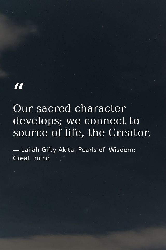 Our sacred character develops; we connect to source of life, the Creator. — Lailah Gifty Akita, Pearls of  Wisdom: Great  mind