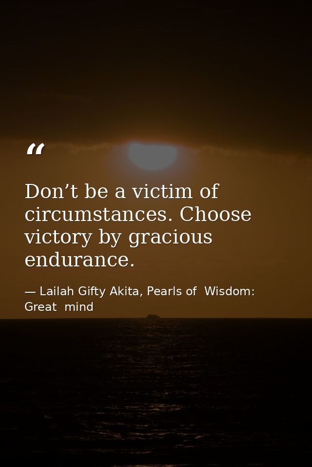 Don’t be a victim of circumstances. Choose victory by gracious endurance. — Lailah Gifty Akita, Pearls of  Wisdom: Great  mind