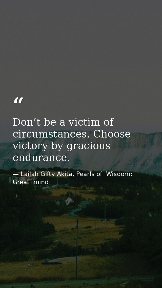 Don’t be a victim of circumstances. Choose victory by gracious endurance. — Lailah Gifty Akita, Pearls of  Wisdom: Great  mind