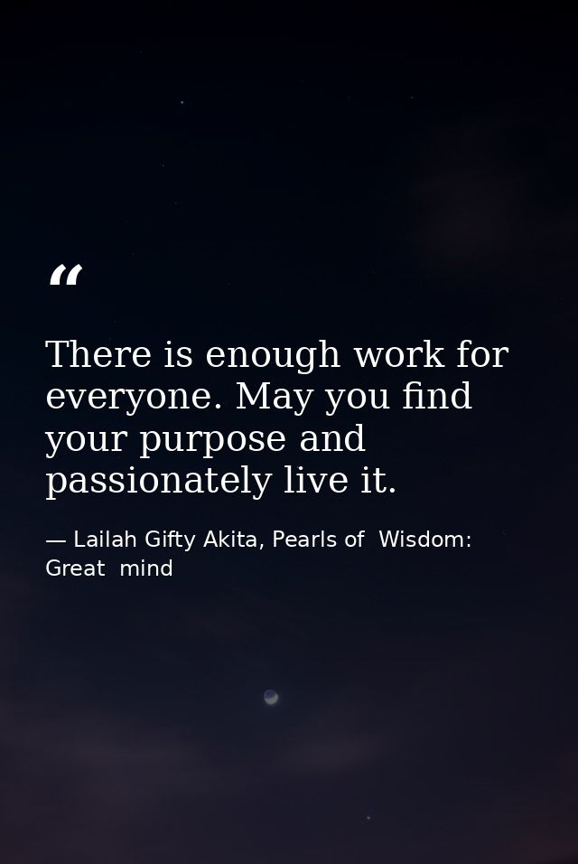 There is enough work for everyone. May you find your purpose and passionately live it. — Lailah Gifty Akita, Pearls of  Wisdom: Great  mind