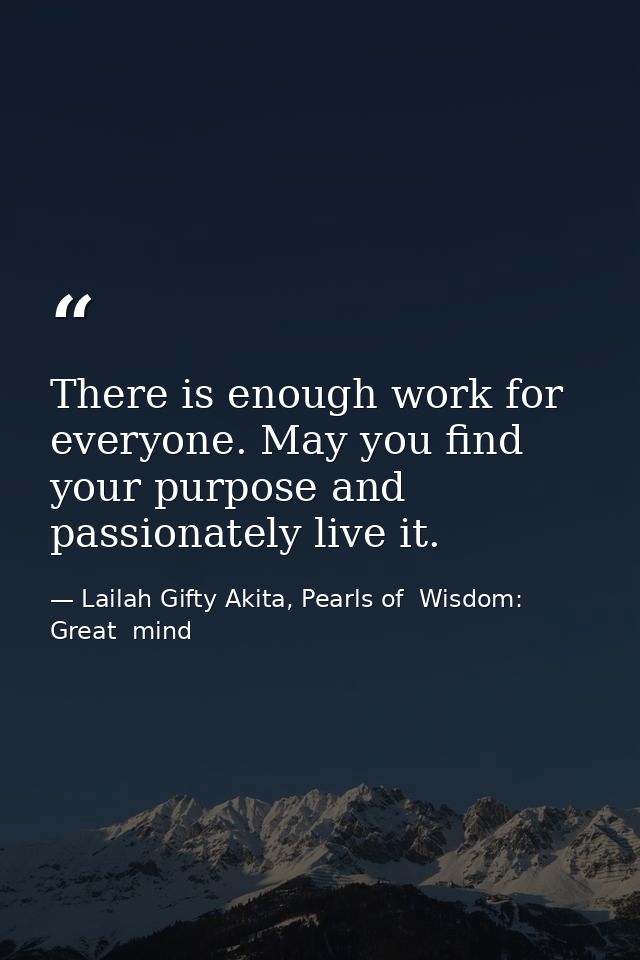 There is enough work for everyone. May you find your purpose and passionately live it. — Lailah Gifty Akita, Pearls of  Wisdom: Great  mind
