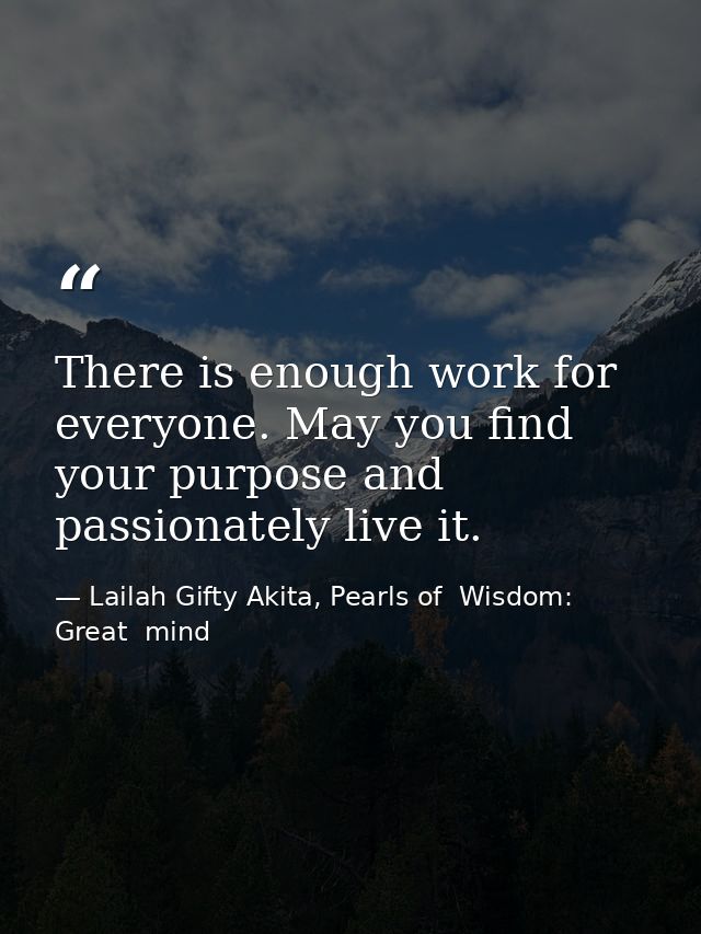There is enough work for everyone. May you find your purpose and passionately live it. — Lailah Gifty Akita, Pearls of  Wisdom: Great  mind