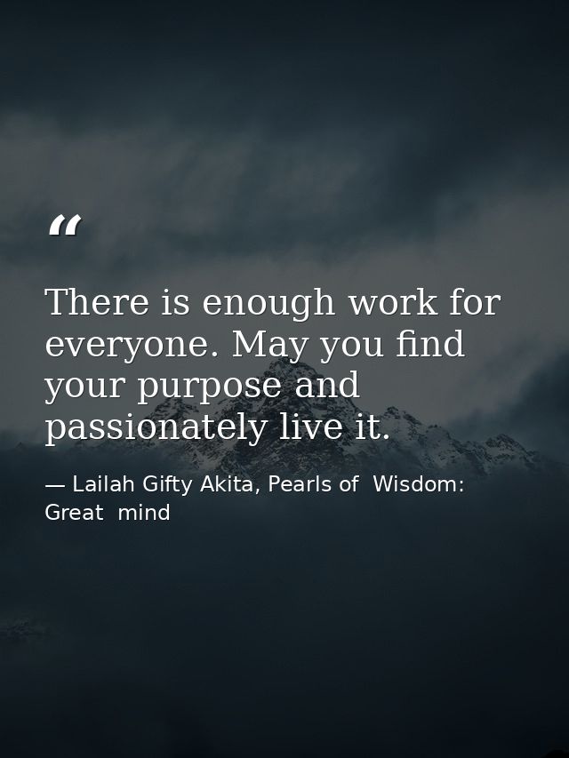 There is enough work for everyone. May you find your purpose and passionately live it. — Lailah Gifty Akita, Pearls of  Wisdom: Great  mind
