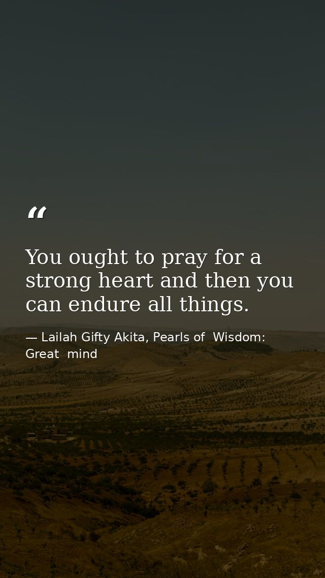 You ought to pray for a strong heart and then you can endure all things. — Lailah Gifty Akita, Pearls of  Wisdom: Great  mind