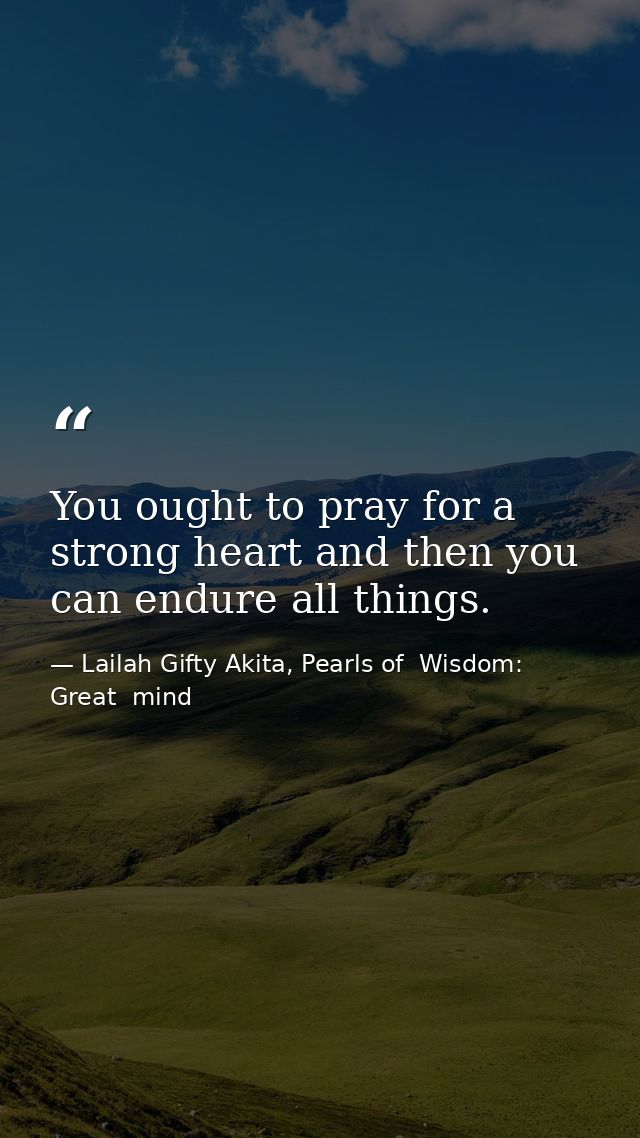 You ought to pray for a strong heart and then you can endure all things. — Lailah Gifty Akita, Pearls of  Wisdom: Great  mind