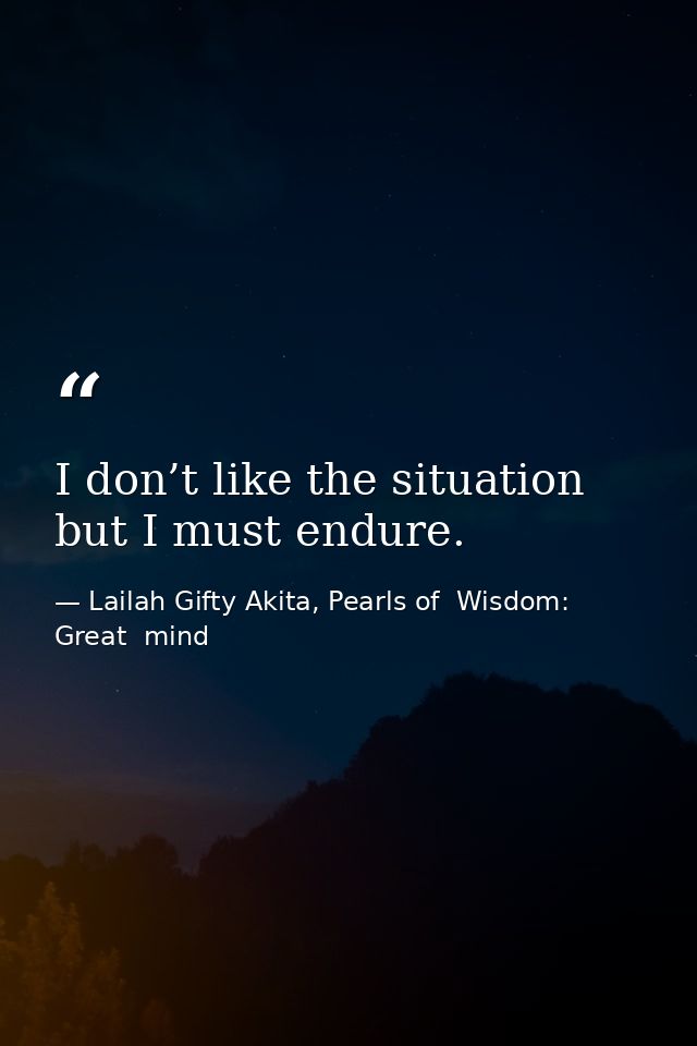 I don’t like the situation but I must endure. — Lailah Gifty Akita, Pearls of  Wisdom: Great  mind