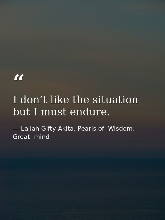 I don’t like the situation but I must endure. — Lailah Gifty Akita, Pearls of  Wisdom: Great  mind