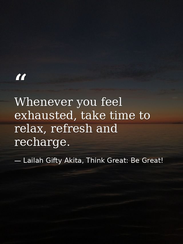 Whenever you feel exhausted, take time to relax, refresh and recharge. — Lailah Gifty Akita, Think Great: Be Great!