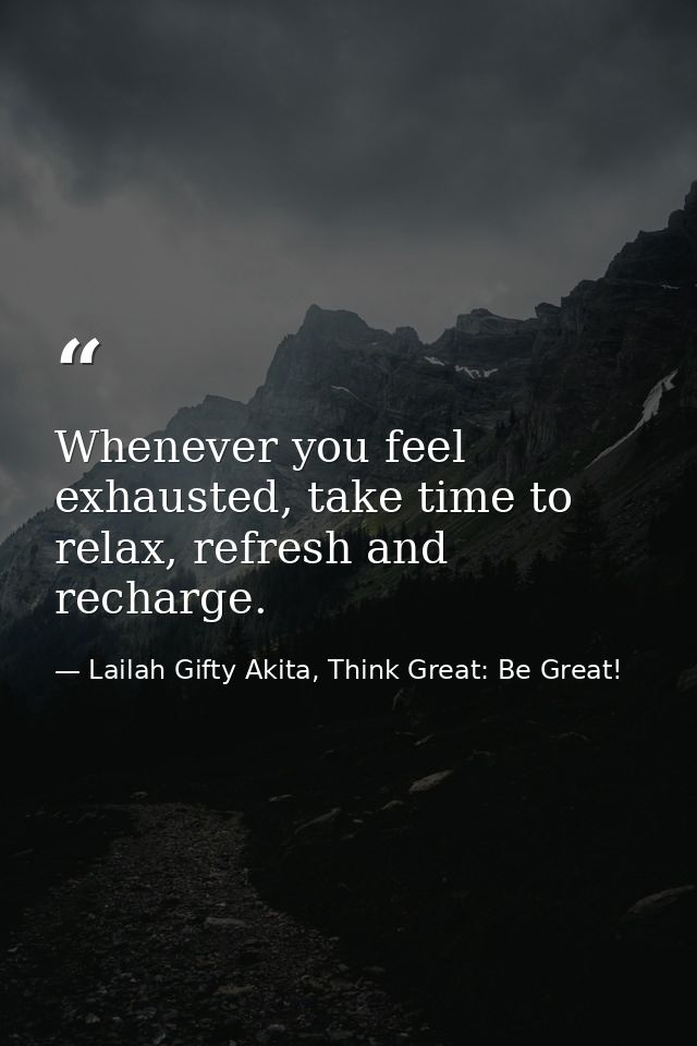 Whenever you feel exhausted, take time to relax, refresh and recharge. — Lailah Gifty Akita, Think Great: Be Great!