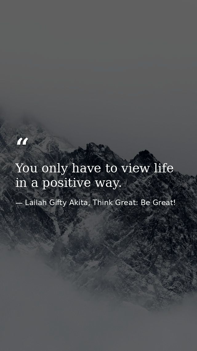 You only have to view life in a positive way. — Lailah Gifty Akita, Think Great: Be Great!