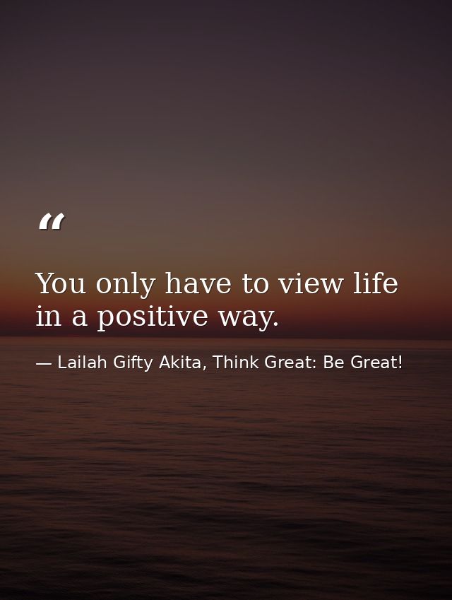 You only have to view life in a positive way. — Lailah Gifty Akita, Think Great: Be Great!