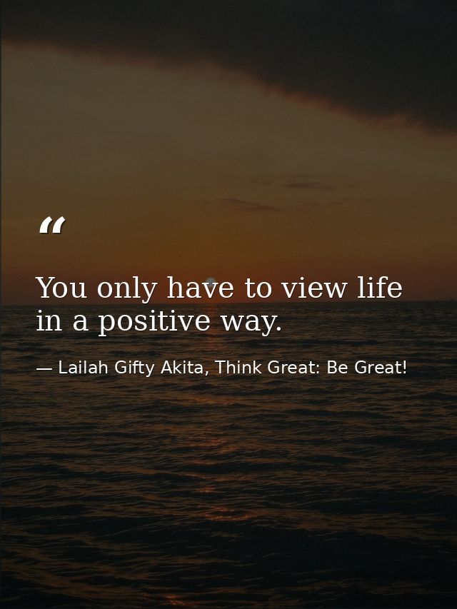 You only have to view life in a positive way. — Lailah Gifty Akita, Think Great: Be Great!