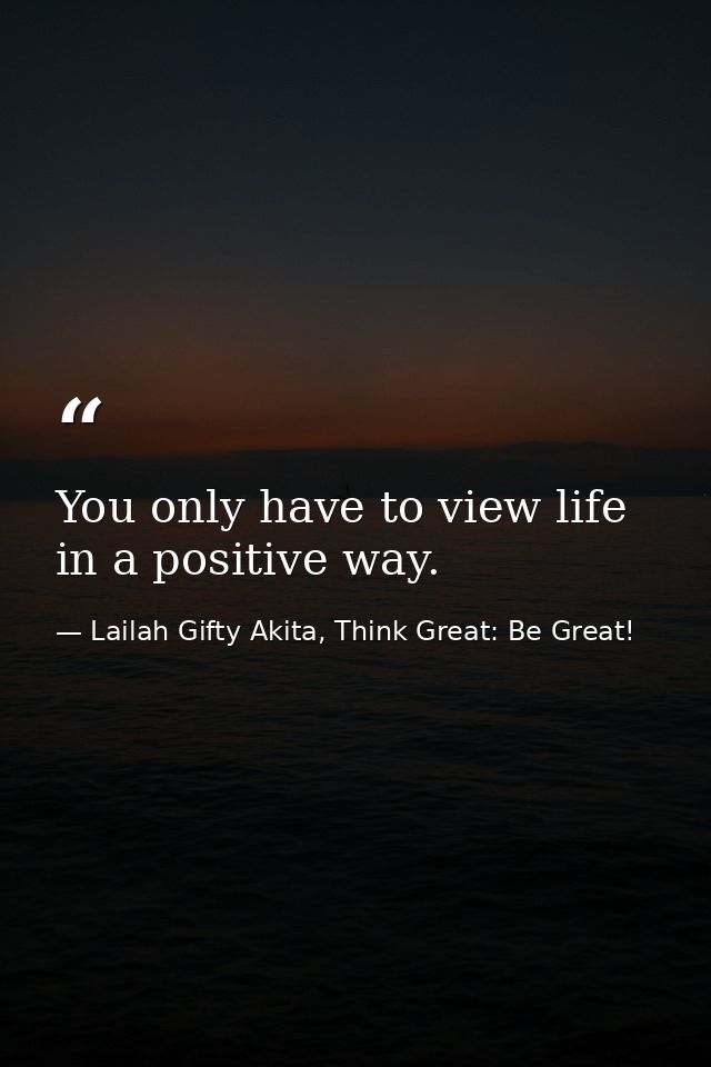 You only have to view life in a positive way. — Lailah Gifty Akita, Think Great: Be Great!
