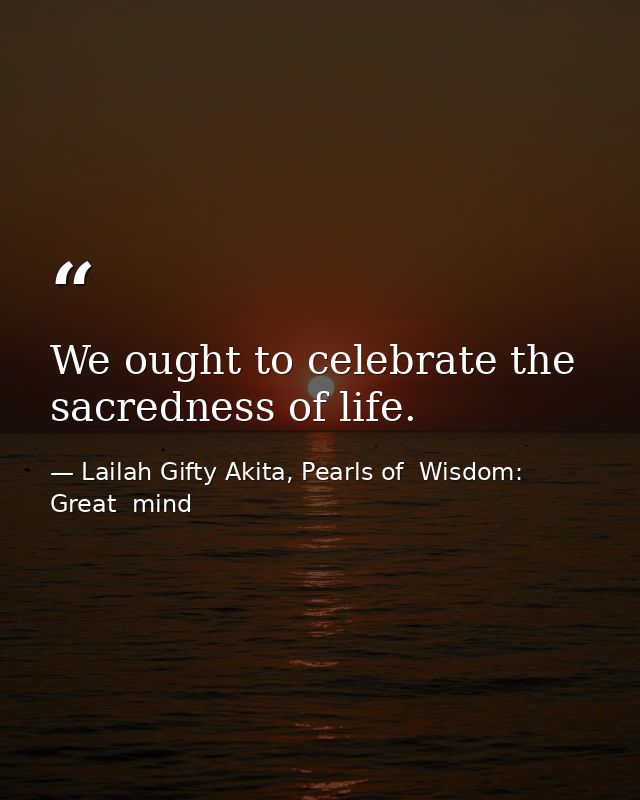 We ought to celebrate the sacredness of life. — Lailah Gifty Akita, Pearls of  Wisdom: Great  mind