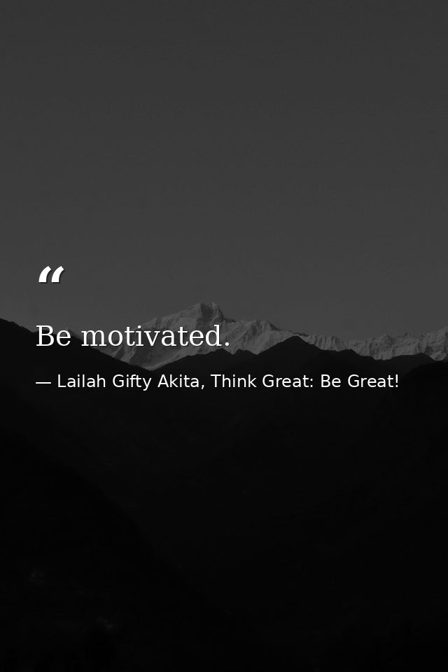 Be motivated. — Lailah Gifty Akita, Think Great: Be Great!