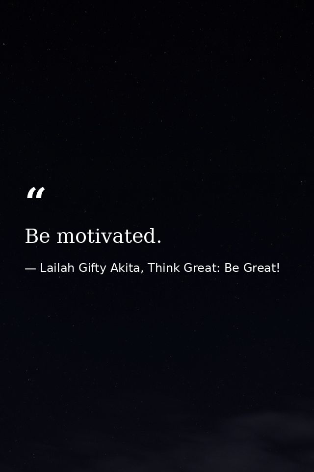 Be motivated. — Lailah Gifty Akita, Think Great: Be Great!