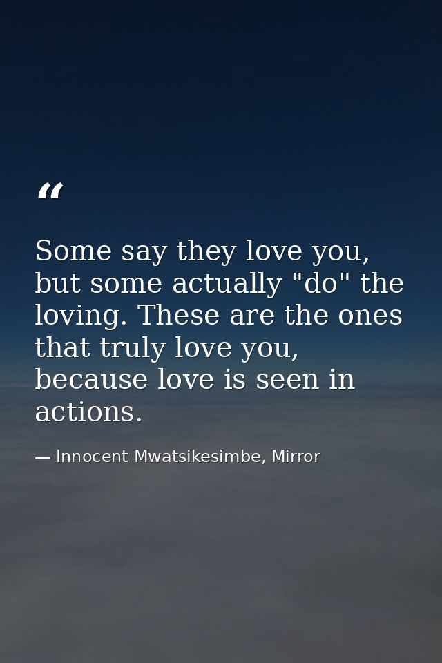 Some say they love you, but some actually "do" the loving. These are the ones that truly love you, because love is seen  — Innocent Mwatsikesimbe, Mirror