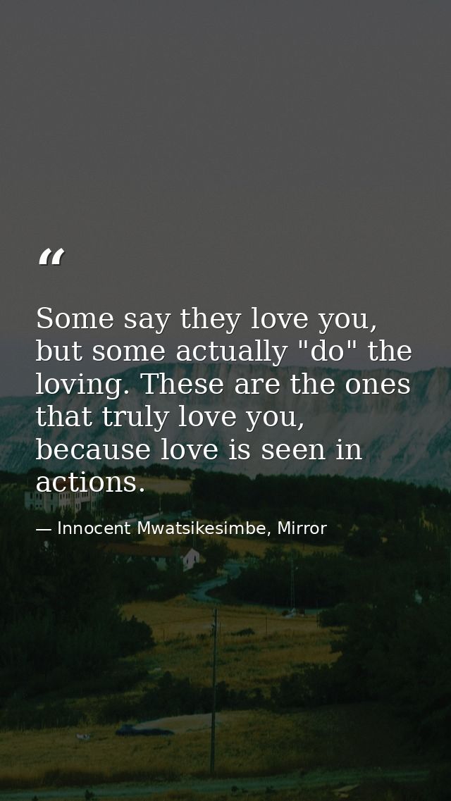 Some say they love you, but some actually "do" the loving. These are the ones that truly love you, because love is seen  — Innocent Mwatsikesimbe, Mirror