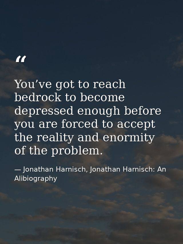 You’ve got to reach bedrock to become depressed enough before you are forced to accept the reality and enormity of the p — Jonathan Harnisch, Jonathan Harnisch: An Alibiography