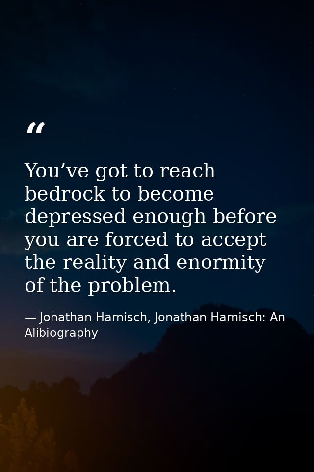 You’ve got to reach bedrock to become depressed enough before you are forced to accept the reality and enormity of the p — Jonathan Harnisch, Jonathan Harnisch: An Alibiography