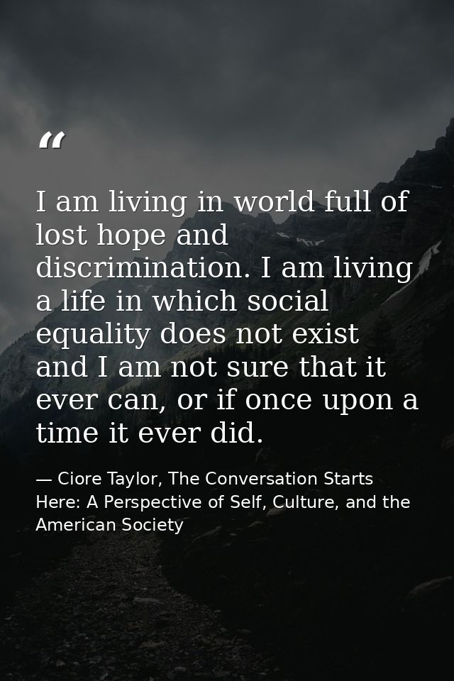 I am living in world full of lost hope and discrimination. I am living a life in which social equality does not exist an — Ciore Taylor, The Conversation Starts Here: A Perspective of Self, Culture, and the American Society
