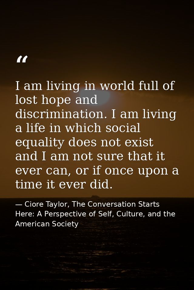 I am living in world full of lost hope and discrimination. I am living a life in which social equality does not exist an — Ciore Taylor, The Conversation Starts Here: A Perspective of Self, Culture, and the American Society