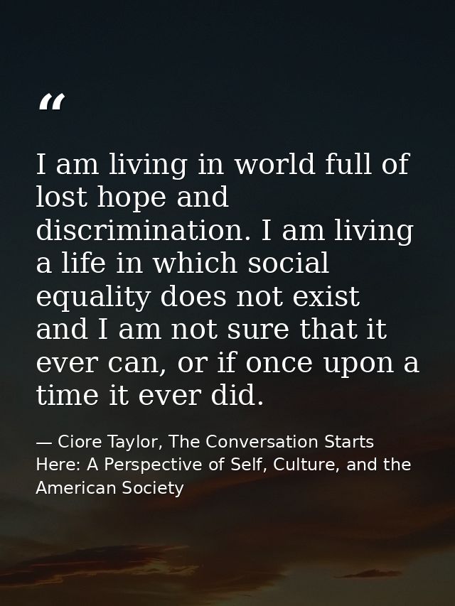 I am living in world full of lost hope and discrimination. I am living a life in which social equality does not exist an — Ciore Taylor, The Conversation Starts Here: A Perspective of Self, Culture, and the American Society