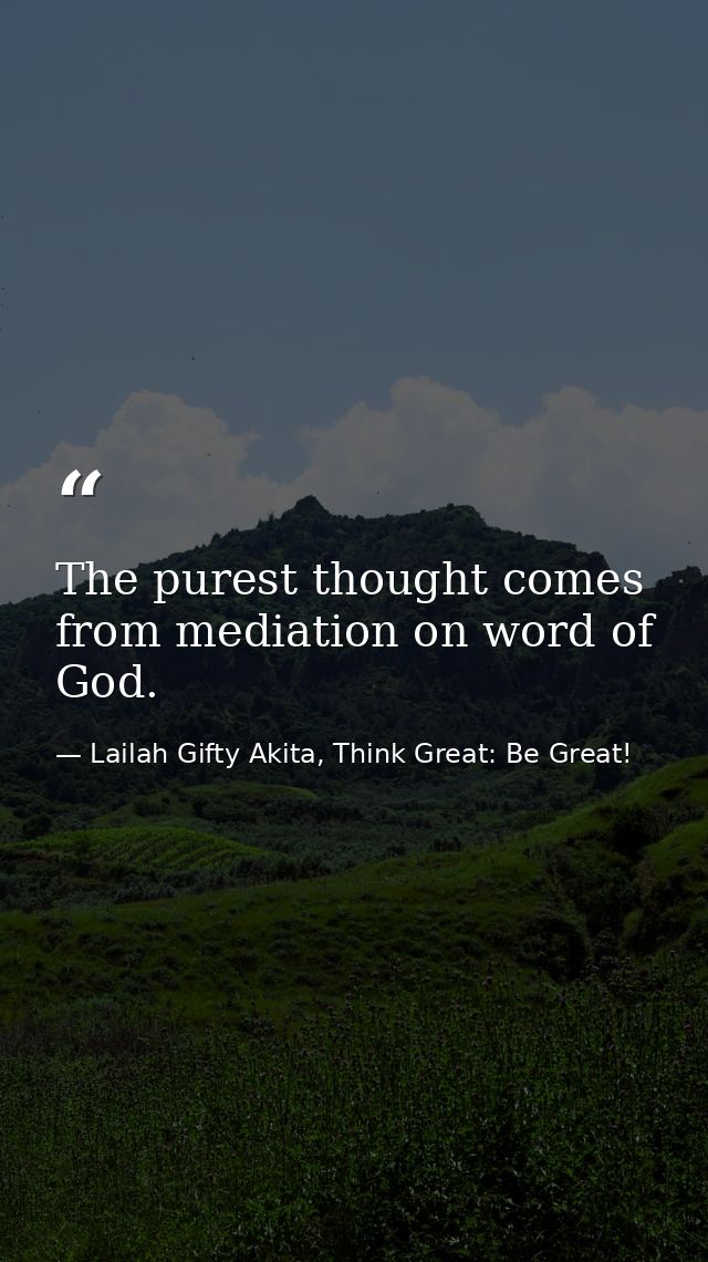 The purest thought comes from mediation on word of God. — Lailah Gifty Akita, Think Great: Be Great!