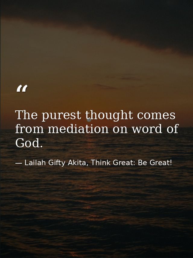 The purest thought comes from mediation on word of God. — Lailah Gifty Akita, Think Great: Be Great!