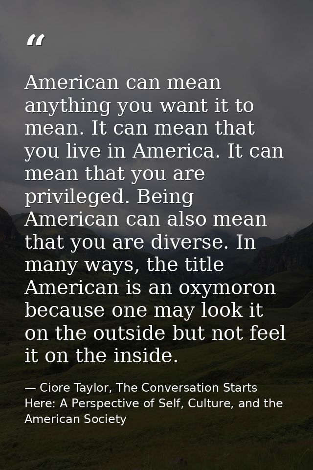 American can mean anything you want it to mean. It can mean that you live in America. It can mean that you are privilege — Ciore Taylor, The Conversation Starts Here: A Perspective of Self, Culture, and the American Society