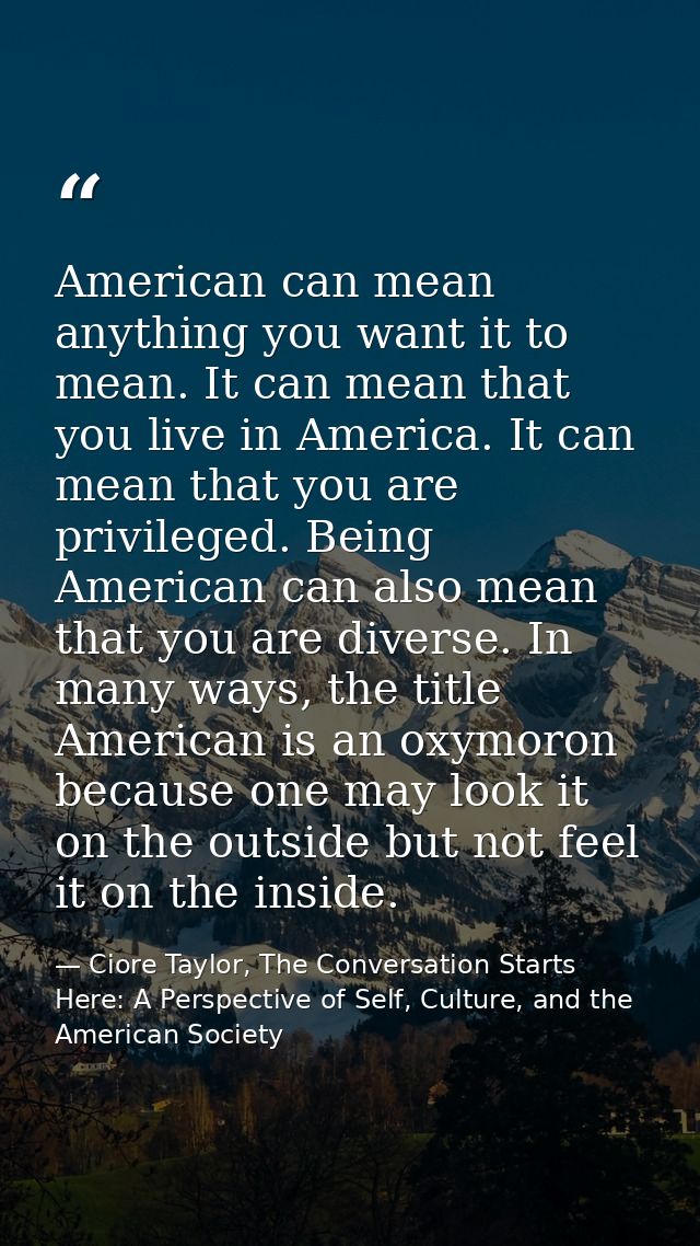 American can mean anything you want it to mean. It can mean that you live in America. It can mean that you are privilege — Ciore Taylor, The Conversation Starts Here: A Perspective of Self, Culture, and the American Society